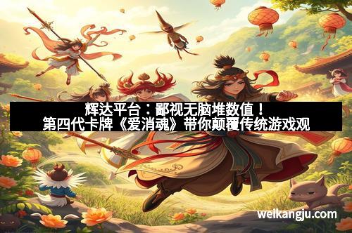 辉达平台：鄙视无脑堆数值！第四代卡牌《爱消魂》带你颠覆传统游戏观