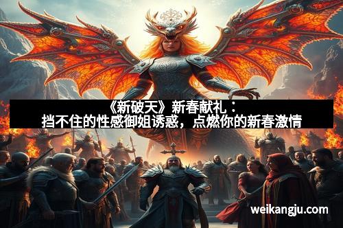 《新破天》新春献礼：挡不住的性感御姐诱惑，点燃你的新春激情